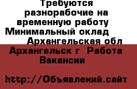 Требуются разнорабочие на временную работу › Минимальный оклад ­ 22 000 - Архангельская обл., Архангельск г. Работа » Вакансии   